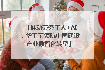 推动劳务工人+AI，华工宝领航中国建设产业数智化转型