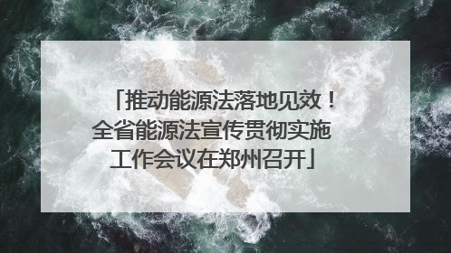 推动能源法落地见效！全省能源法宣传贯彻实施工作会议在郑州召开