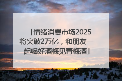情绪消费市场2025将突破2万亿，和朋友一起喝好酒梅见青梅酒