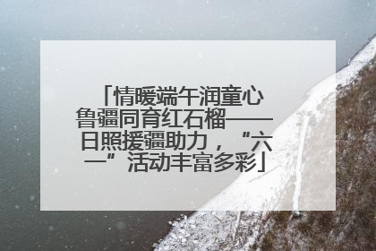 情暖端午润童心 鲁疆同育红石榴——日照援疆助力，“六一”活动丰富多彩