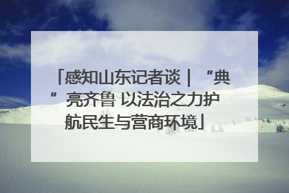 感知山东记者谈｜“典”亮齐鲁 以法治之力护航民生与营商环境