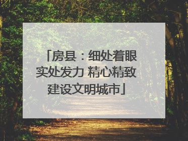 房县：细处着眼 实处发力 精心精致建设文明城市