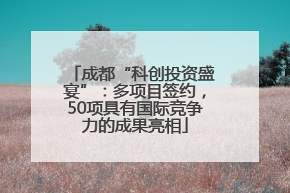 成都“科创投资盛宴”：多项目签约，50项具有国际竞争力的成果亮相