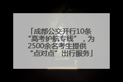 成都公交开行10条“高考护航专线”，为2500余名考生提供“点对点”出行服务