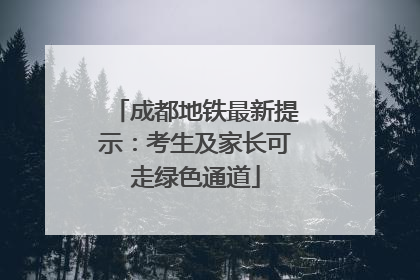 成都地铁最新提示：考生及家长可走绿色通道