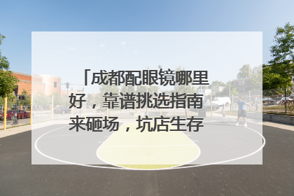 成都配眼镜哪里好，靠谱挑选指南来砸场，坑店生存空间直接清零！