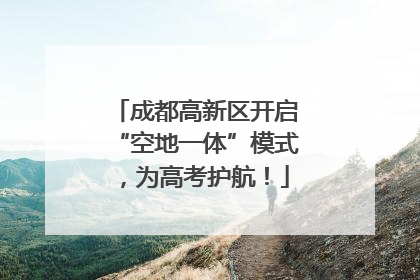 成都高新区开启“空地一体”模式，为高考护航！