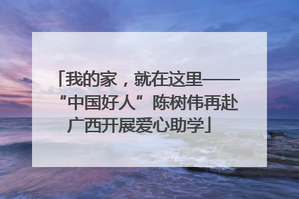 我的家，就在这里——“中国好人”陈树伟再赴广西开展爱心助学