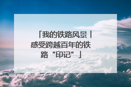 我的铁路风景︱感受跨越百年的铁路“印记”