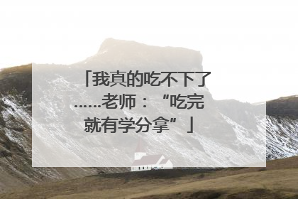 我真的吃不下了……老师：“吃完就有学分拿”