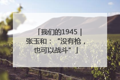 我们的1945｜张玉和：“没有枪，也可以战斗”