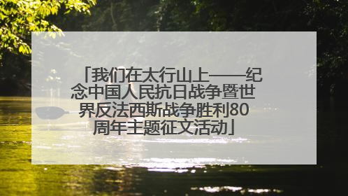 我们在太行山上——纪念中国人民抗日战争暨世界反法西斯战争胜利80周年主题征文活动