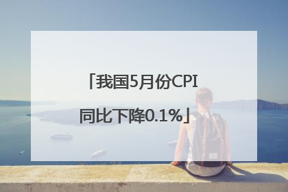 我国5月份CPI同比下降0.1%