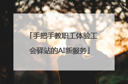 手把手教职工体验工会驿站的AI新服务