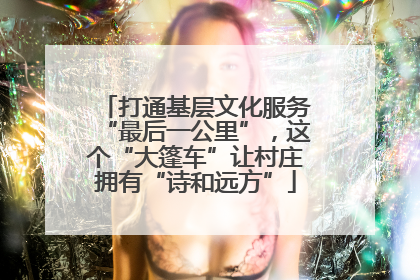 打通基层文化服务“最后一公里”，这个“大篷车”让村庄拥有“诗和远方”