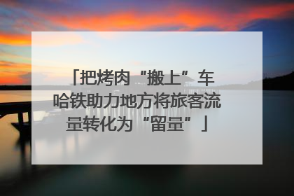 把烤肉“搬上”车 哈铁助力地方将旅客流量转化为“留量”