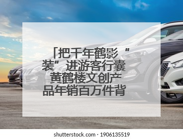 把千年鹤影“装”进游客行囊 黄鹤楼文创产品年销百万件背后的诗意转身