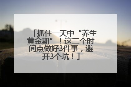 抓住一天中“养生黄金期”！这三个时间点做好3件事，避开3个坑！