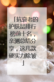 抗衰老的护肤品排行榜前十名，亲测总结分享，这几款硬实力除皱