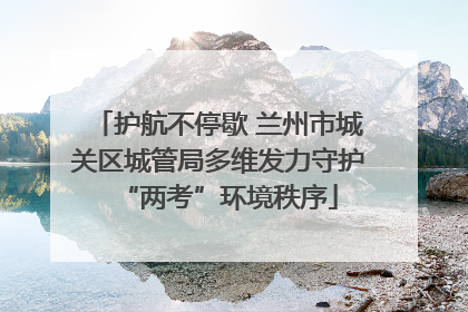 护航不停歇 兰州市城关区城管局多维发力守护“两考”环境秩序