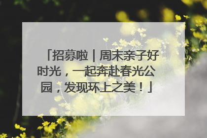招募啦｜周末亲子好时光，一起奔赴春光公园，发现环上之美！