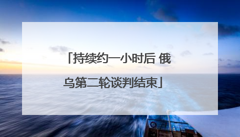 持续约一小时后 俄乌第二轮谈判结束
