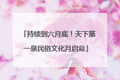 持续到六月底！天下第一泉民俗文化月启幕