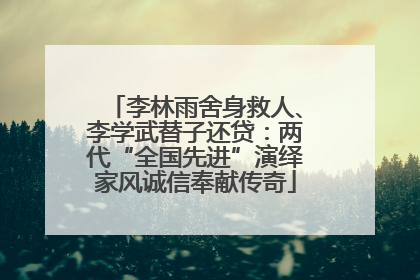 李林雨舍身救人、李学武替子还贷：两代“全国先进”演绎家风诚信奉献传奇
