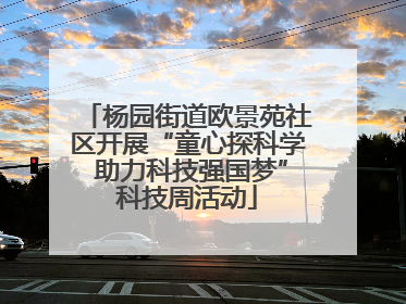 杨园街道欧景苑社区开展“童心探科学 助力科技强国梦”科技周活动