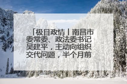 极目政情丨南昌市委常委、政法委书记吴建平，主动向组织交代问题，半个月前还在出席会议