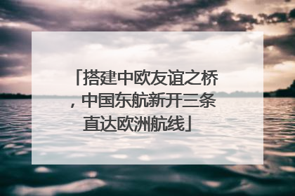 搭建中欧友谊之桥，中国东航新开三条直达欧洲航线