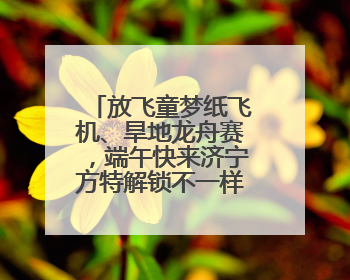 放飞童梦纸飞机、旱地龙舟赛，端午快来济宁方特解锁不一样的欢乐