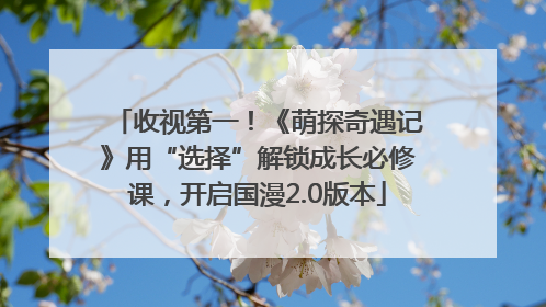 收视第一！《萌探奇遇记》用“选择”解锁成长必修课，开启国漫2.0版本