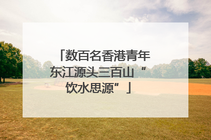数百名香港青年东江源头三百山“饮水思源”