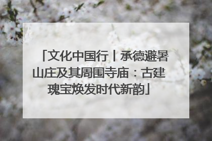 文化中国行丨承德避暑山庄及其周围寺庙：古建瑰宝焕发时代新韵