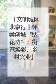 文明城区北京行丨怀柔创城“绣花功”：街巷焕彩、乡村兴业
