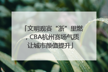 文明观赛“浙”里燃，CBA杭州赛场气质让城市颜值提升