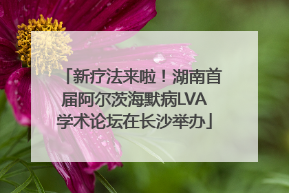 新疗法来啦！湖南首届阿尔茨海默病LVA学术论坛在长沙举办