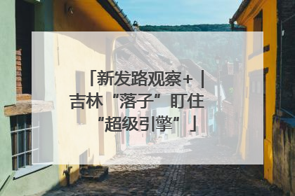 新发路观察+｜吉林“落子”盯住“超级引擎”