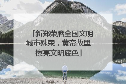 新郑荣膺全国文明城市殊荣，黄帝故里擦亮文明底色