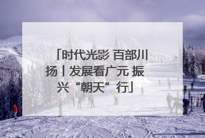 时代光影 百部川扬丨发展看广元 振兴“朝天”行