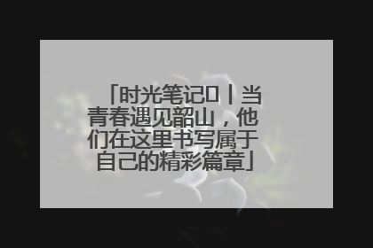 时光笔记⑪丨当青春遇见韶山，他们在这里书写属于自己的精彩篇章