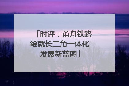 时评：甬舟铁路绘就长三角一体化发展新蓝图