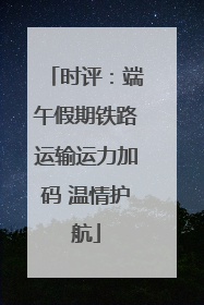 时评：端午假期铁路运输运力加码 温情护航
