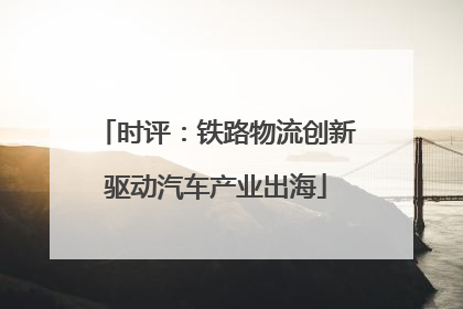 时评：铁路物流创新驱动汽车产业出海