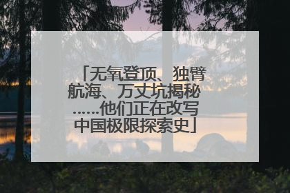 无氧登顶、独臂航海、万丈坑揭秘……他们正在改写中国极限探索史