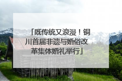 既传统又浪漫！铜川首届非遗与婚俗改革集体婚礼举行