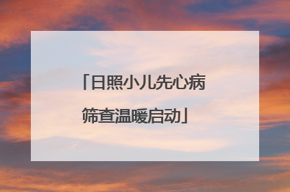 日照小儿先心病筛查温暖启动