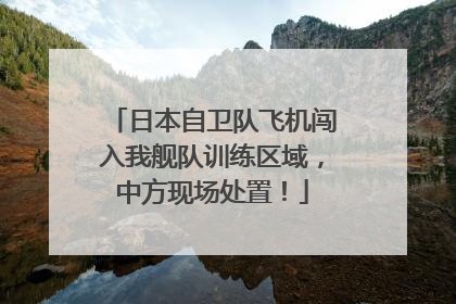 日本自卫队飞机闯入我舰队训练区域，中方现场处置！