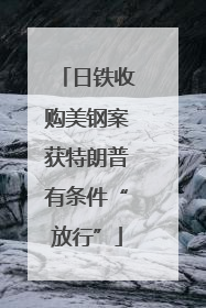 日铁收购美钢案获特朗普有条件“放行”